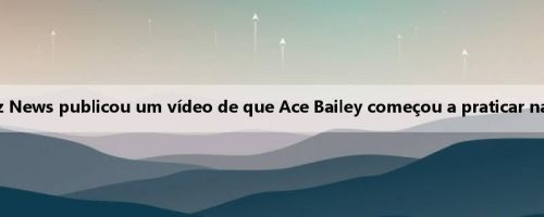 Feliz! A mídia do Jazz News publicou um vídeo de que Ace Bailey começou a praticar na sala de treinamento