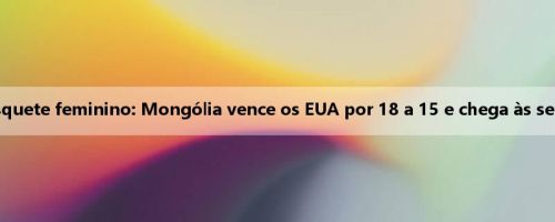 Copa do Mundo de basquete feminino: Mongólia vence os EUA por 18 a 15 e chega às semifinais historicamente