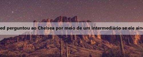 Mídia britânica: Manchester United perguntou ao Chelsea por meio de um intermediário se ele ainda pretendia apresentar Gana Joe