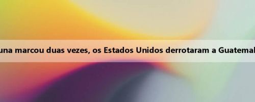 Relatório da Copa Ouro dos EUA: Luna marcou duas vezes, os Estados Unidos derrotaram a Guatemala por 2 a 1 para avançar para a final