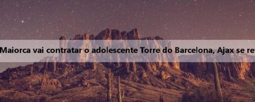 Mídia holandesa: Maiorca vai contratar o adolescente Torre do Barcelona, Ajax se retira da competição