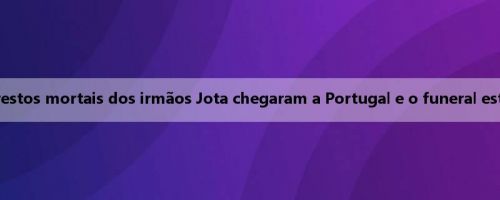 Mídia portuguesa: os restos mortais dos irmãos Jota chegaram a Portugal e o funeral está previsto para sábado