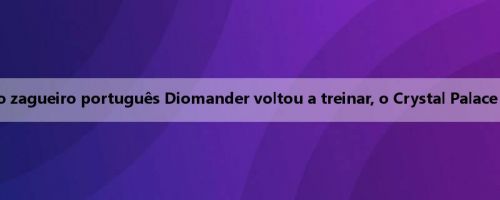 Mídia portuguesa: o zagueiro português Diomander voltou a treinar, o Crystal Palace está interessado em