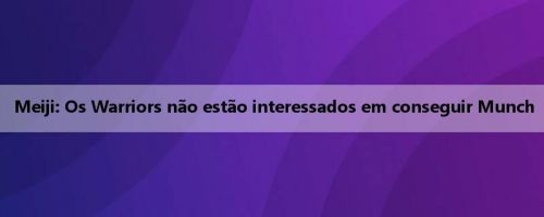 Meiji: Os Warriors não estão interessados em conseguir Munch