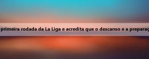 Cobbe: O Real Madrid espera adiar a primeira rodada da La Liga e acredita que o descanso e a preparação dos jogadores não são suficientes