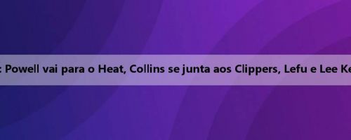Acordo tripartido: Powell vai para o Heat, Collins se junta aos Clippers, Lefu e Lee Kell se junta ao Jazz
