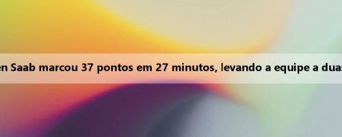 Eficiente explosão! Sen Saab marcou 37 pontos em 27 minutos, levando a equipe a duas vitórias consecutivas