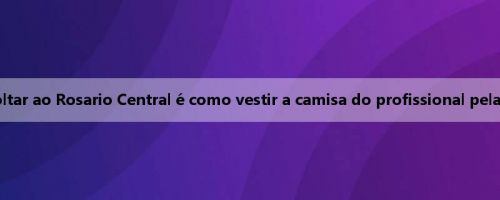 DIMÁLIA: Voltar ao Rosario Central é como vestir a camisa do profissional pela primeira vez