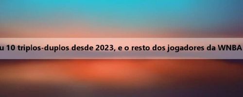 Thomas completou 10 triplos-duplos desde 2023, e o resto dos jogadores da WNBA apareceu 13 vezes