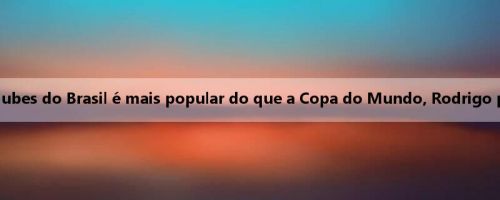 Mello: A Copa do Mundo de Clubes do Brasil é mais popular do que a Copa do Mundo, Rodrigo pode considerar mudar de time