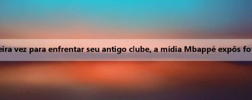 Depois de deixar o time pela primeira vez para enfrentar seu antigo clube, a mídia Mbappé expôs fotos antigas com a camisa 7 de Paris