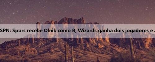 Classificação de negociação da ESPN: Spurs recebe Olnik como B, Wizards ganha dois jogadores e a segunda rodada de 26 anos é B