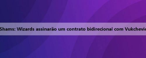 Shams: Wizards assinarão um contrato bidirecional com Vukchevic
