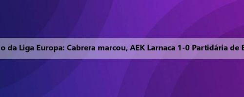 Relatório da Liga Europa: Cabrera marcou, AEK Larnaca 1-0 Partidária de Belgrado