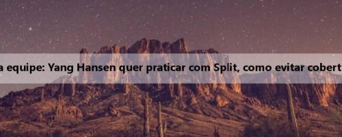 Notas da equipe: Yang Hansen quer praticar com Split, como evitar cobertura ilegal