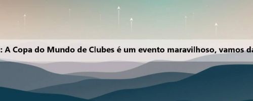 Adala Bioyo: A Copa do Mundo de Clubes é um evento maravilhoso, vamos dar tudo de si