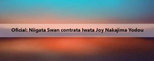 Oficial: Niigata Swan contrata Iwata Joy Nakajima Yodou