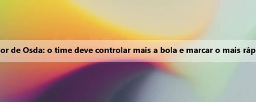 Oh? Defensor de Osda: o time deve controlar mais a bola e marcar o mais rápido possível Oh? Defensor de Osda: o time deve controlar mais a bola e marcar o mais rápido possível