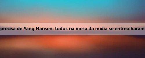 Meiji fala sobre a passagem precisa de Yang Hansen: todos na mesa da mídia se entreolharam com a expressão "Você viu?"