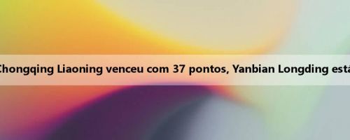 Resumo da China A: Chongqing Liaoning venceu com 37 pontos, Yanbian Longding está invicto em 7 rodadas