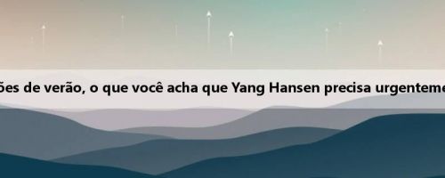 Após as duas sessões de verão, o que você acha que Yang Hansen precisa urgentemente de melhorias?